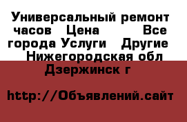 Универсальный ремонт часов › Цена ­ 100 - Все города Услуги » Другие   . Нижегородская обл.,Дзержинск г.